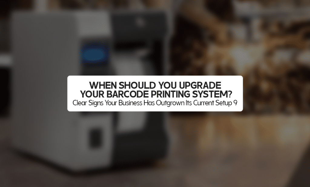 When Should You Upgrade Your Barcode Printing System? 9 Clear Signs Your Business Has Outgrown Its Current Setup