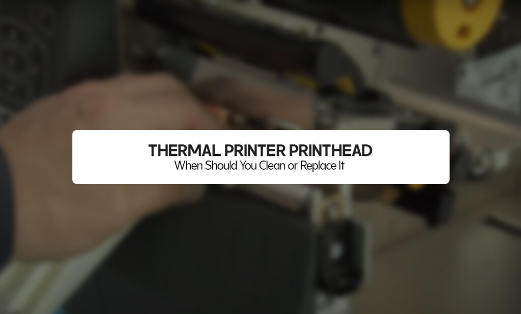 Thermal Printer Printhead: When Should You Clean or Replace It?