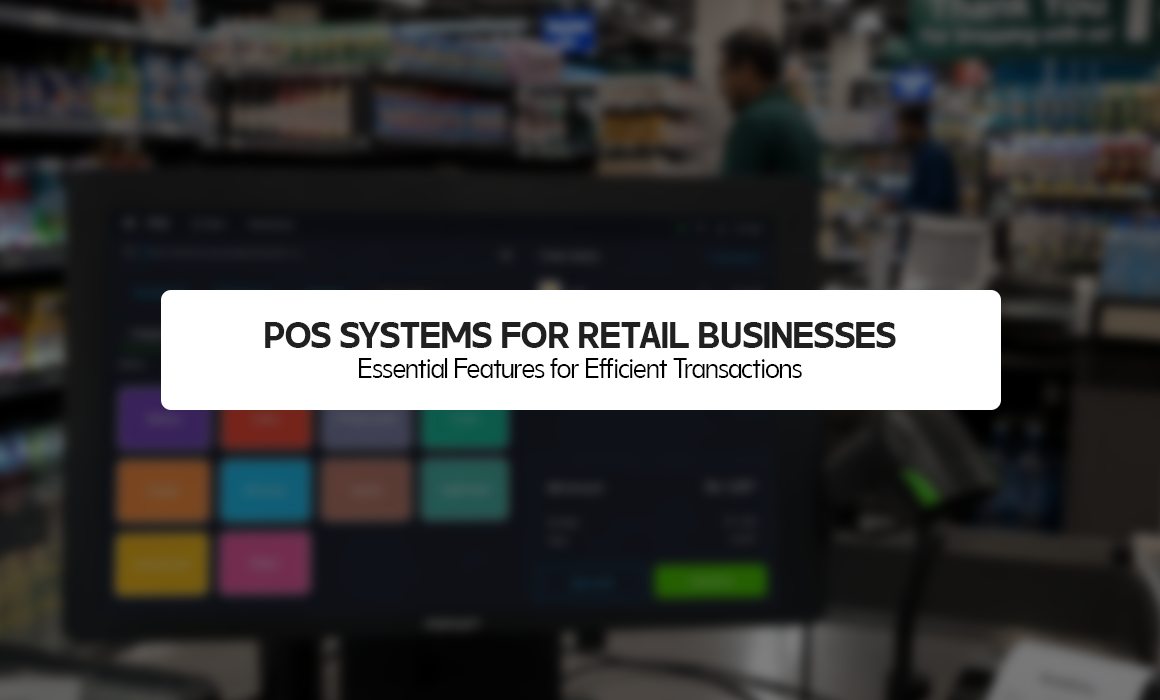 POS Systems for Retail Businesses: Essential Features for Efficient Transactions